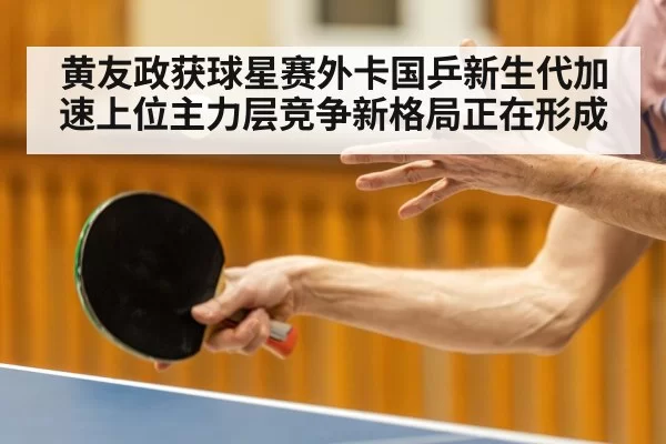 黄友政获球星赛外卡国乒新生代加速上位主力层竞争新格局正在形成