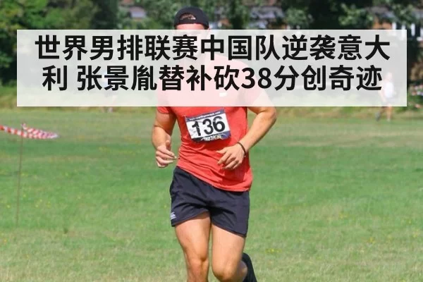 世界男排联赛中国队逆袭意大利 张景胤替补砍38分创奇迹