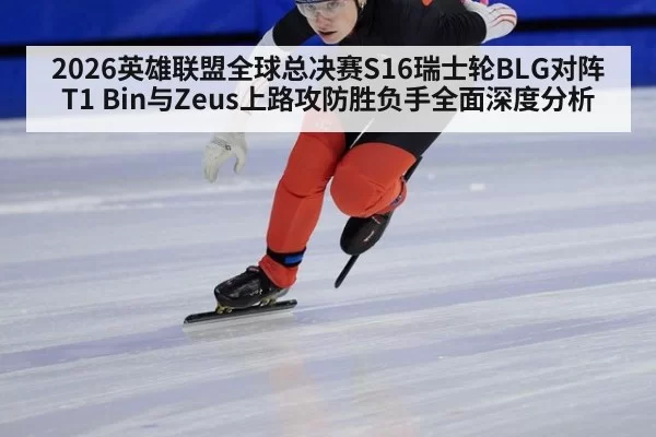 2026英雄联盟全球总决赛S16瑞士轮BLG对阵T1 Bin与Zeus上路攻防胜负手全面深度分析